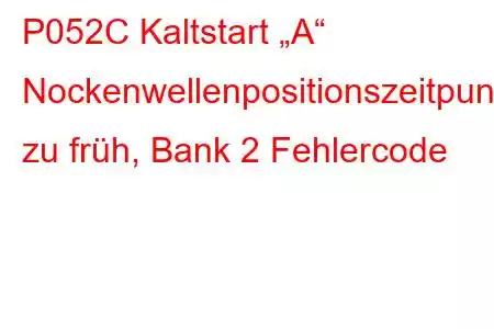 P052C Kaltstart „A“ Nockenwellenpositionszeitpunkt zu früh, Bank 2 Fehlercode