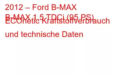 2012 – Ford B-MAX
B-MAX 1,5 TDCi (95 PS) ECOnetic Kraftstoffverbrauch und technische Daten