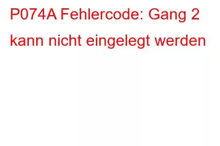 P074A Fehlercode: Gang 2 kann nicht eingelegt werden