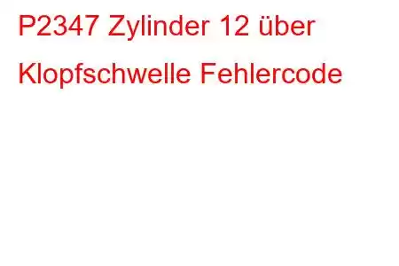 P2347 Zylinder 12 über Klopfschwelle Fehlercode