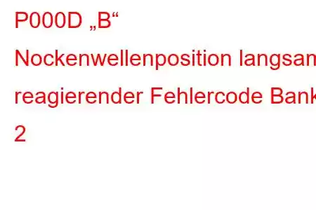 P000D „B“ Nockenwellenposition langsam reagierender Fehlercode Bank 2