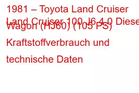 1981 – Toyota Land Cruiser
Land Cruiser 100 J6 4.0 Diesel Wagon (HJ60) (105 PS) Kraftstoffverbrauch und technische Daten