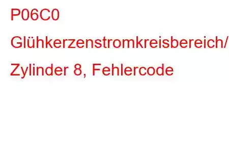 P06C0 Glühkerzenstromkreisbereich/-leistung Zylinder 8, Fehlercode