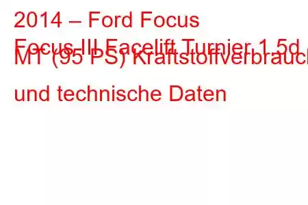 2014 – Ford Focus
Focus III Facelift Turnier 1.5d MT (95 PS) Kraftstoffverbrauch und technische Daten