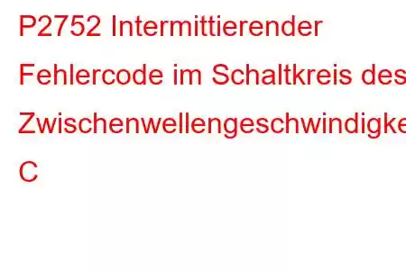 P2752 Intermittierender Fehlercode im Schaltkreis des Zwischenwellengeschwindigkeitssensors C