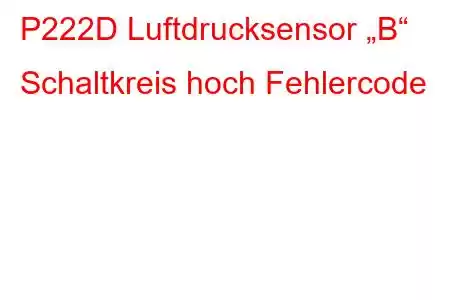 P222D Luftdrucksensor „B“ Schaltkreis hoch Fehlercode